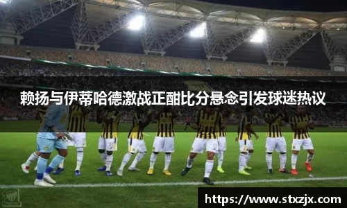 赖扬与伊蒂哈德激战正酣比分悬念引发球迷热议