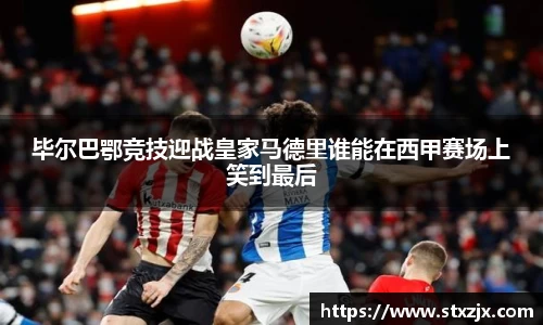 毕尔巴鄂竞技迎战皇家马德里谁能在西甲赛场上笑到最后