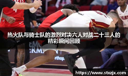 热火队与骑士队的激烈对决六人对战二十三人的精彩瞬间回顾